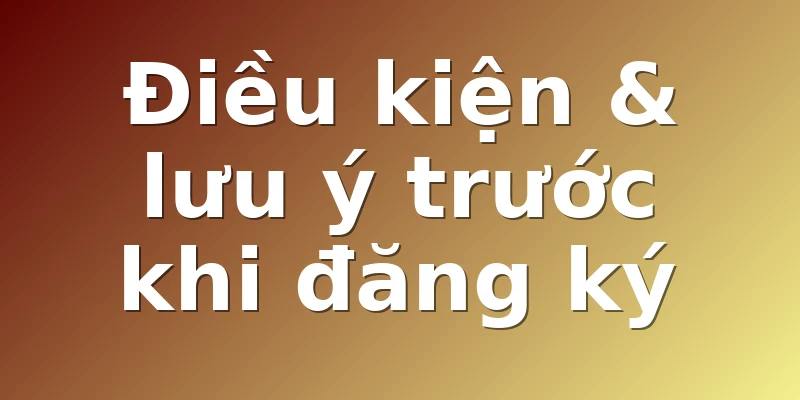 Điều kiện & lưu ý trước khi đăng ký