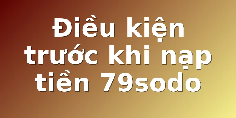 Điều kiện trước khi nạp tiền 79sodo