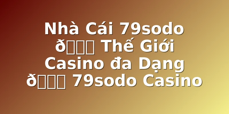 Nhà Cái 79sodo 🎖️ Thế Giới Casino đa Dạng 🎖️ 79sodo Casino