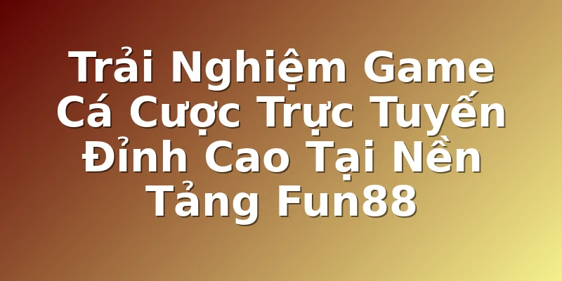  Trải Nghiệm Game Cá Cược Trực Tuyến Đỉnh Cao Tại Nền Tảng Fun88