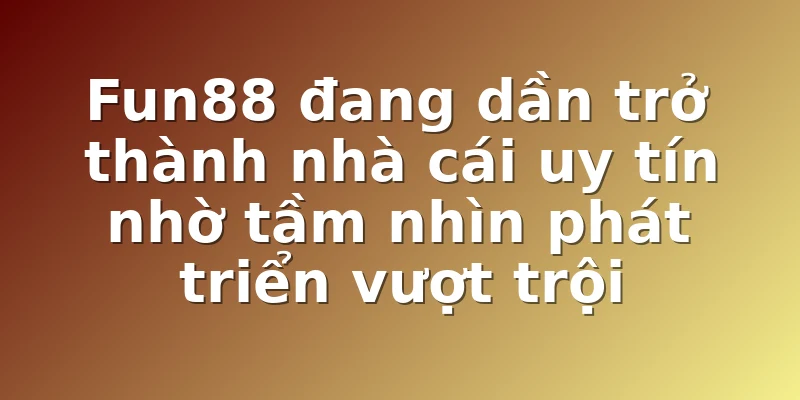 Fun88 đang dần trở thành nhà cái uy tín nhờ tầm nhìn phát triển vượt trội
