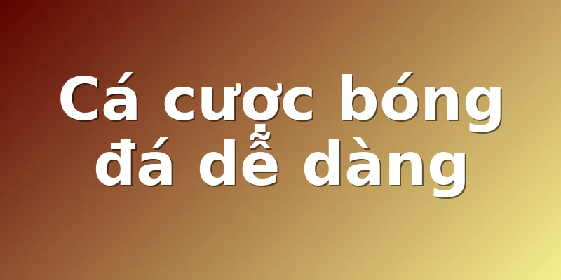 Cá cược bóng đá dễ dàng