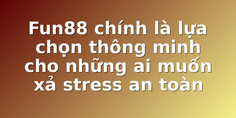 Fun88 chính là lựa chọn thông minh cho những ai muốn xả stress an toàn