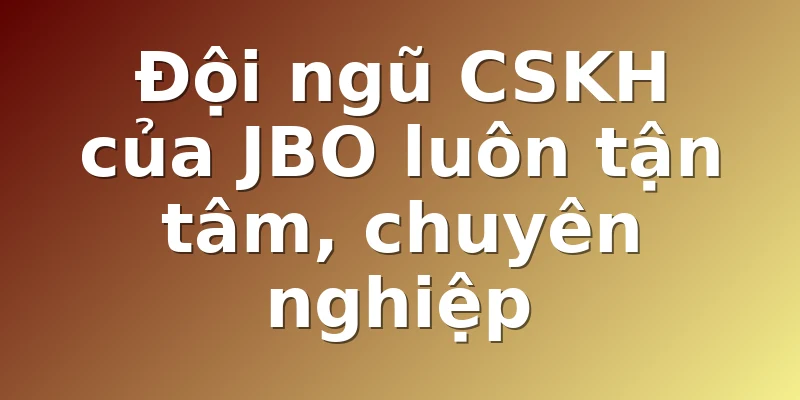 Đội ngũ CSKH của JBO luôn tận tâm, chuyên nghiệp